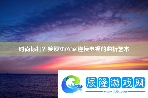 時尚標(biāo)桿笑談XBOX360連接電視的曲折藝術(shù)