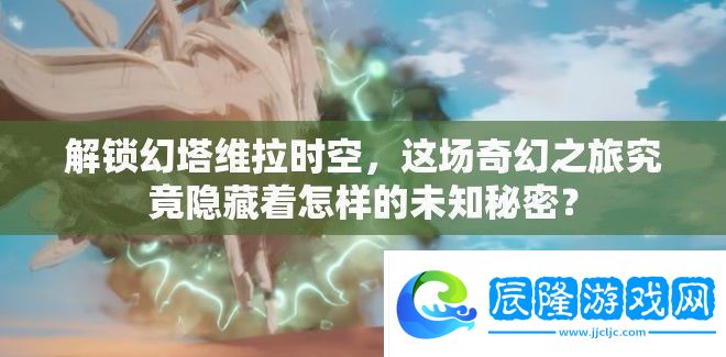 解鎖幻塔維拉時空-這場奇幻之旅究竟隱藏著怎樣的未知秘密