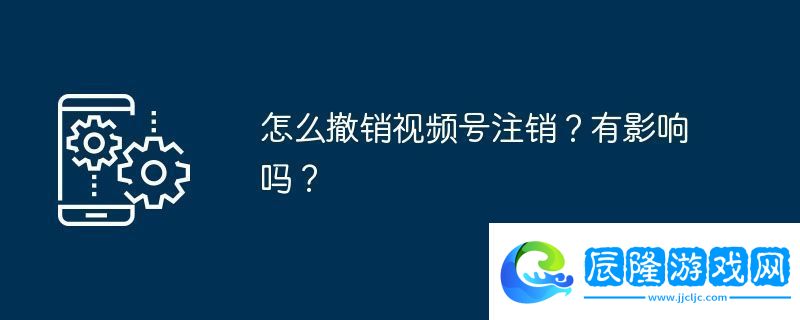 怎么撤銷視頻號(hào)注銷-有影響嗎