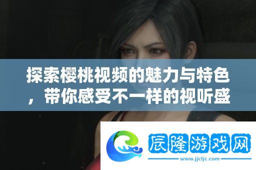 探索櫻桃視頻的魅力與特色帶你感受不一樣的視聽盛宴