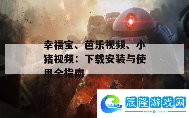 幸福寶、芭樂視頻、小豬視頻：下載安裝與使用全指南