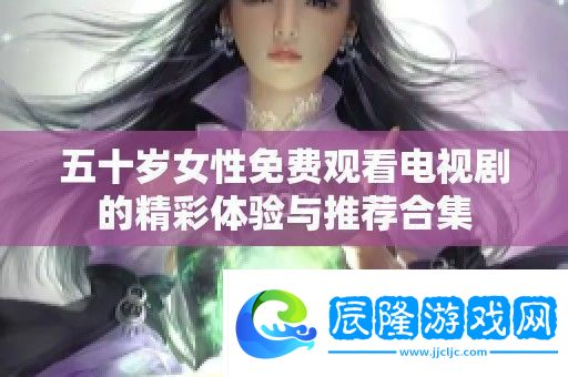 五十歲女性免費觀看電視劇的精彩體驗與推薦合集