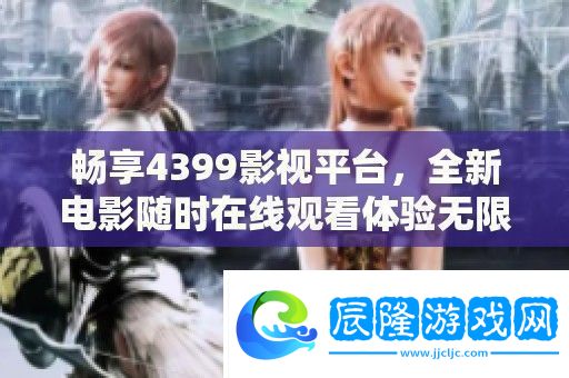 暢享4399影視平臺-全新電影隨時在線觀看體驗(yàn)無限樂趣